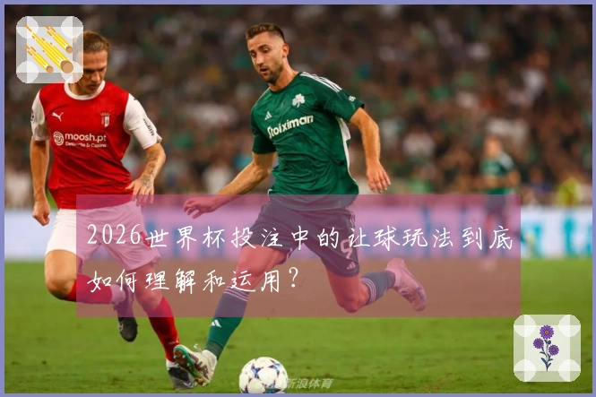 2026世界杯投注中的让球玩法到底如何理解和运用？