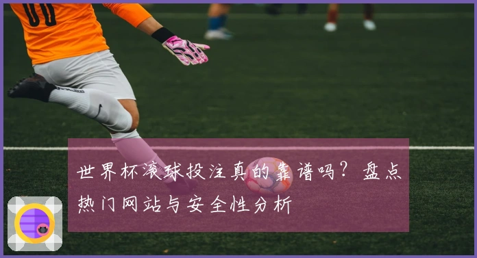 世界杯滚球投注真的靠谱吗？盘点热门网站与安全性分析