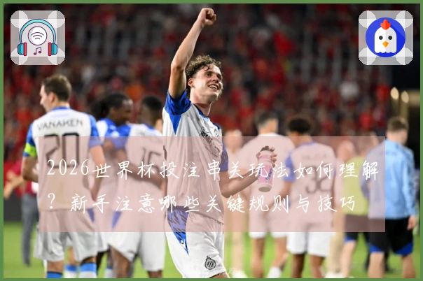 2026世界杯投注串关玩法如何理解？新手注意哪些关键规则与技巧